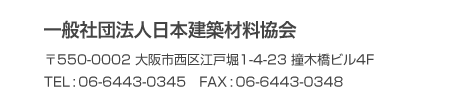 一般社団法人日本建築材料協会 〒550-0002 大阪市西区江戸堀1-4-23 撞木橋ビル4F TEL:06-6443-0345 FAX:06-6443-0348