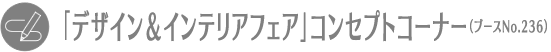 「デザイン＆インテリアフェア」コンセプトコーナー（ブースNo.236）